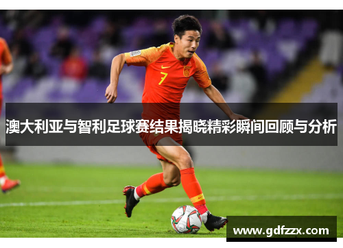 澳大利亚与智利足球赛结果揭晓精彩瞬间回顾与分析