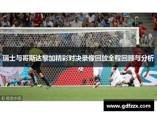 瑞士与哥斯达黎加精彩对决录像回放全程回顾与分析